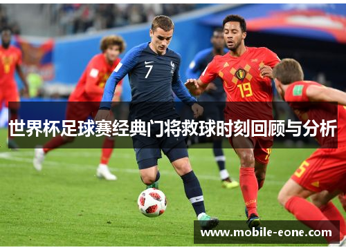 世界杯足球赛经典门将救球时刻回顾与分析