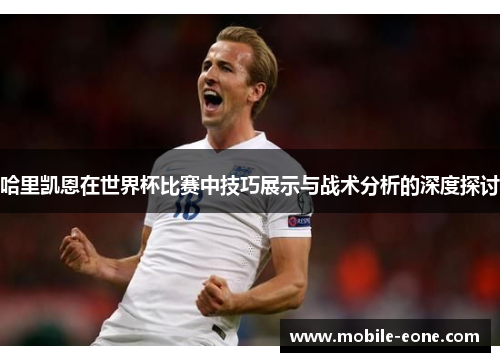哈里凯恩在世界杯比赛中技巧展示与战术分析的深度探讨