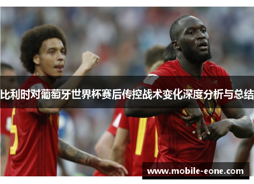 比利时对葡萄牙世界杯赛后传控战术变化深度分析与总结