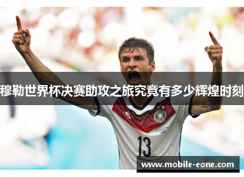 穆勒世界杯决赛助攻之旅究竟有多少辉煌时刻