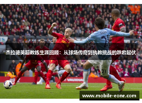 杰拉德英超教练生涯回顾：从球场传奇到执教挑战的跌宕起伏