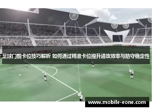 足球门前卡位技巧解析 如何通过精准卡位提升进攻效率与防守稳定性