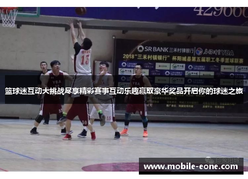 篮球迷互动大挑战尽享精彩赛事互动乐趣赢取豪华奖品开启你的球迷之旅