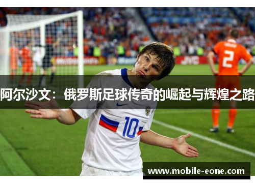 阿尔沙文：俄罗斯足球传奇的崛起与辉煌之路