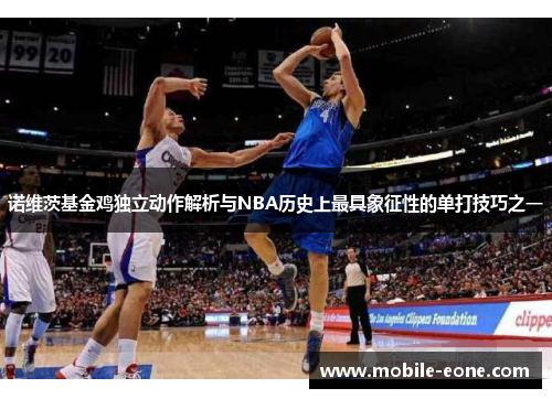 诺维茨基金鸡独立动作解析与NBA历史上最具象征性的单打技巧之一