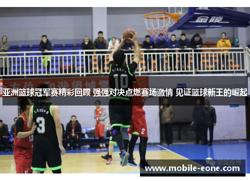 亚洲篮球冠军赛精彩回顾 强强对决点燃赛场激情 见证篮球新王的崛起