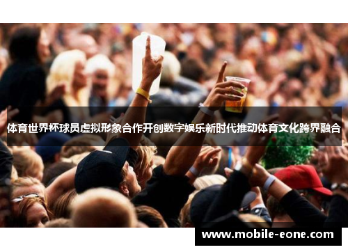体育世界杯球员虚拟形象合作开创数字娱乐新时代推动体育文化跨界融合
