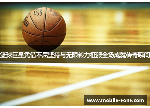 篮球巨星凭借不屈坚持与无限毅力征服全场成就传奇瞬间