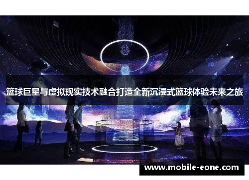 篮球巨星与虚拟现实技术融合打造全新沉浸式篮球体验未来之旅
