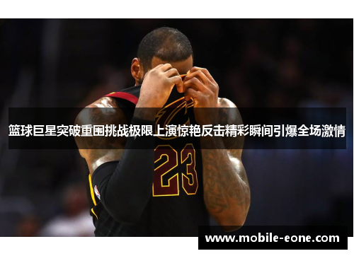 篮球巨星突破重围挑战极限上演惊艳反击精彩瞬间引爆全场激情