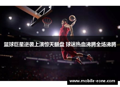 篮球巨星逆袭上演惊天翻盘 球迷热血沸腾全场沸腾