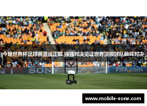今晚世界杯足球赛激战正酣 强强对决见证世界顶级球队巅峰对决