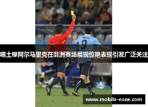 喀土穆阿尔马里克在非洲赛场展现惊艳表现引发广泛关注