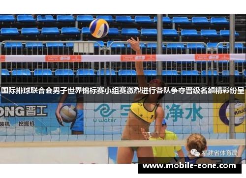 国际排球联合会男子世界锦标赛小组赛激烈进行各队争夺晋级名额精彩纷呈