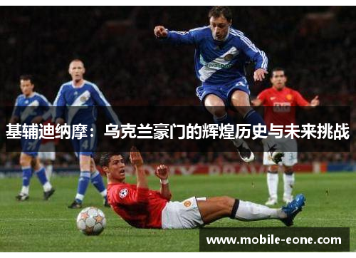 基辅迪纳摩：乌克兰豪门的辉煌历史与未来挑战