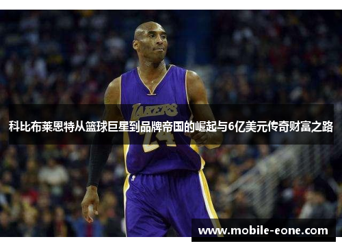 科比布莱恩特从篮球巨星到品牌帝国的崛起与6亿美元传奇财富之路