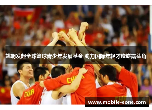 姚明发起全球篮球青少年发展基金 助力国际年轻才俊崭露头角