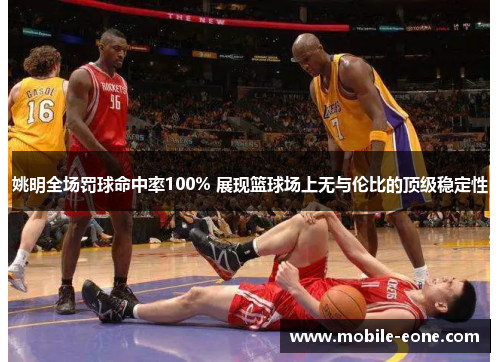 姚明全场罚球命中率100% 展现篮球场上无与伦比的顶级稳定性