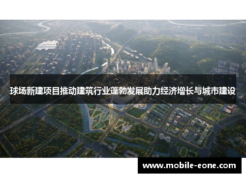 球场新建项目推动建筑行业蓬勃发展助力经济增长与城市建设