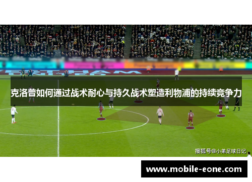 克洛普如何通过战术耐心与持久战术塑造利物浦的持续竞争力