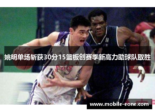 姚明单场斩获30分15篮板创赛季新高力助球队取胜
