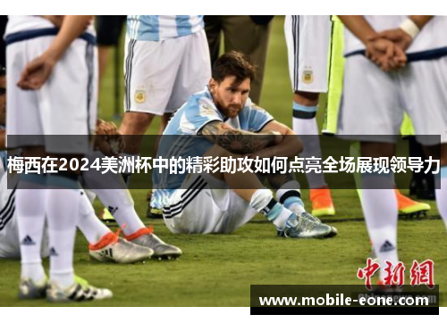 梅西在2024美洲杯中的精彩助攻如何点亮全场展现领导力