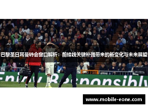 巴黎圣日耳曼转会窗口解析：前锋线关键补强带来的新变化与未来展望