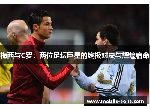 梅西与C罗：两位足坛巨星的终极对决与辉煌宿命