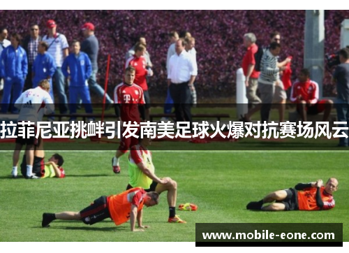 拉菲尼亚挑衅引发南美足球火爆对抗赛场风云