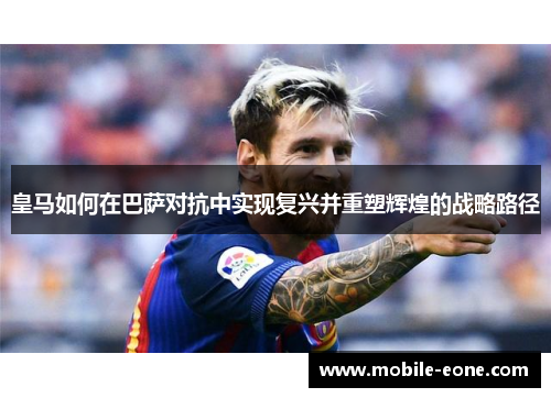 皇马如何在巴萨对抗中实现复兴并重塑辉煌的战略路径