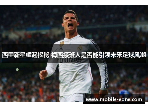 西甲新星崛起揭秘 梅西接班人是否能引领未来足球风潮