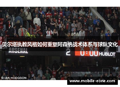 贝尔塔执教风格如何重塑阿森纳战术体系与球队文化