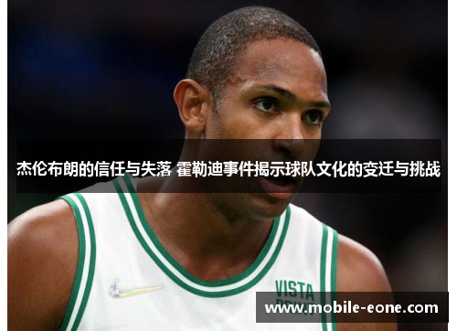杰伦布朗的信任与失落 霍勒迪事件揭示球队文化的变迁与挑战