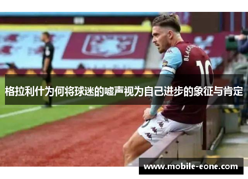 格拉利什为何将球迷的嘘声视为自己进步的象征与肯定