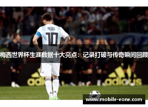 梅西世界杯生涯数据十大亮点：记录打破与传奇瞬间回顾