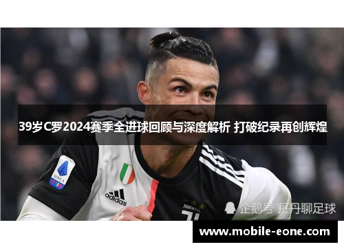 39岁C罗2024赛季全进球回顾与深度解析 打破纪录再创辉煌