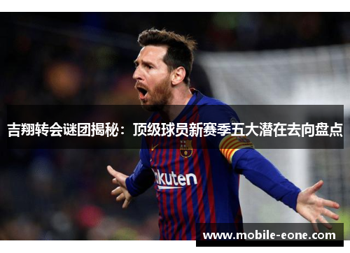 吉翔转会谜团揭秘：顶级球员新赛季五大潜在去向盘点