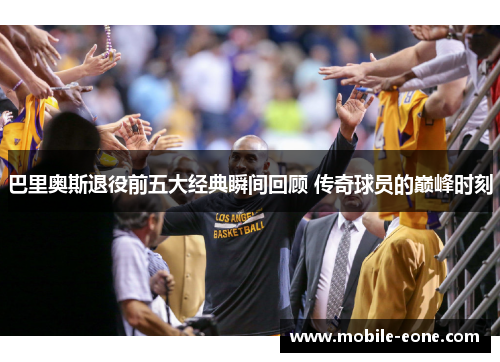 巴里奥斯退役前五大经典瞬间回顾 传奇球员的巅峰时刻
