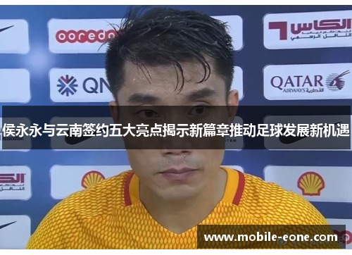 侯永永与云南签约五大亮点揭示新篇章推动足球发展新机遇