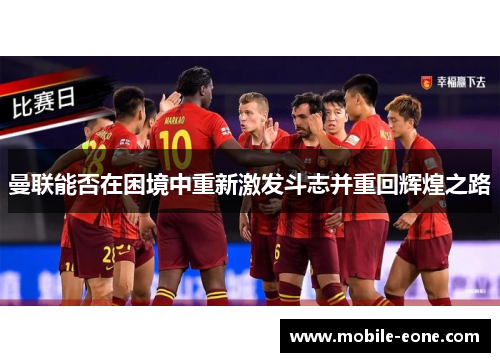 曼联能否在困境中重新激发斗志并重回辉煌之路