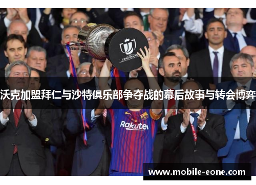 沃克加盟拜仁与沙特俱乐部争夺战的幕后故事与转会博弈