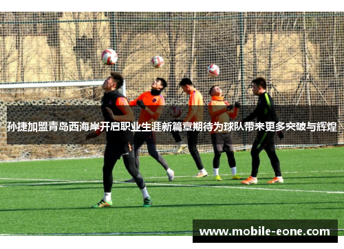 孙捷加盟青岛西海岸开启职业生涯新篇章期待为球队带来更多突破与辉煌
