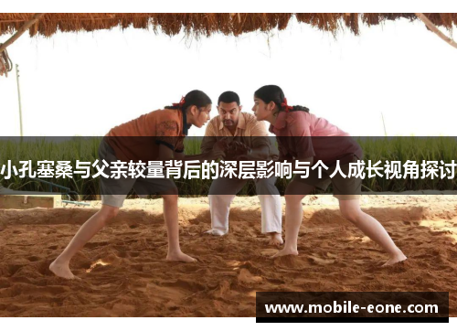 小孔塞桑与父亲较量背后的深层影响与个人成长视角探讨