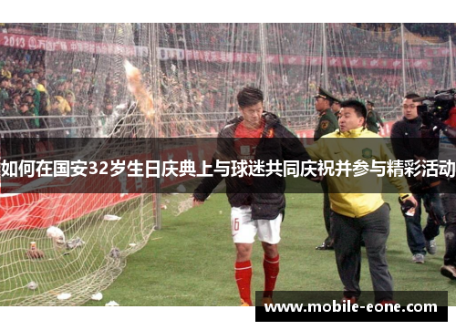 如何在国安32岁生日庆典上与球迷共同庆祝并参与精彩活动