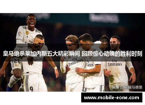皇马绝杀莱加内斯五大精彩瞬间 回顾惊心动魄的胜利时刻