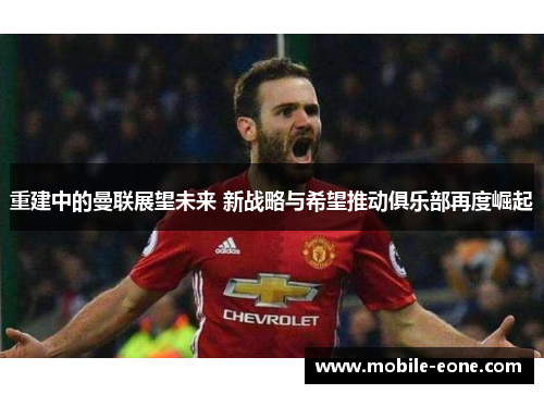 重建中的曼联展望未来 新战略与希望推动俱乐部再度崛起