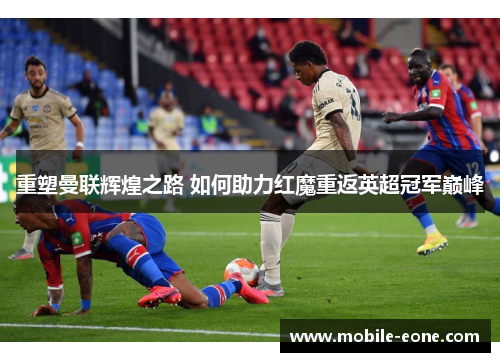 重塑曼联辉煌之路 如何助力红魔重返英超冠军巅峰