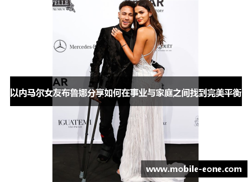 以内马尔女友布鲁娜分享如何在事业与家庭之间找到完美平衡