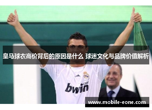 皇马球衣高价背后的原因是什么 球迷文化与品牌价值解析