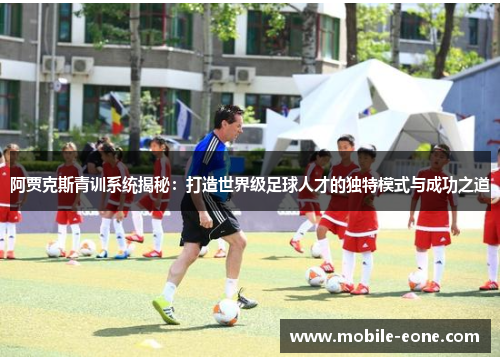 阿贾克斯青训系统揭秘：打造世界级足球人才的独特模式与成功之道